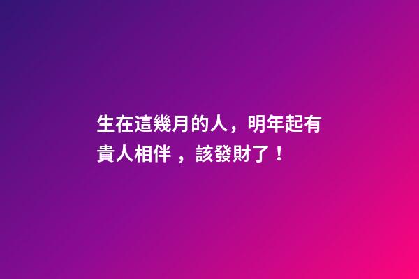 生在這幾月的人，明年起有貴人相伴，該發財了！